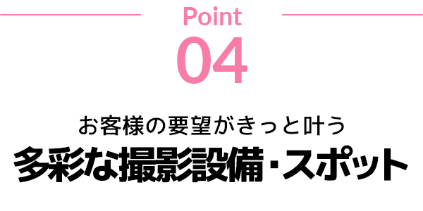 point04 お客様の要望がきっと叶う多彩な撮影設備・スポット