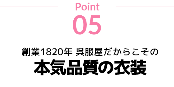 point05 創業1820年呉服屋だからこその本気品質の衣装