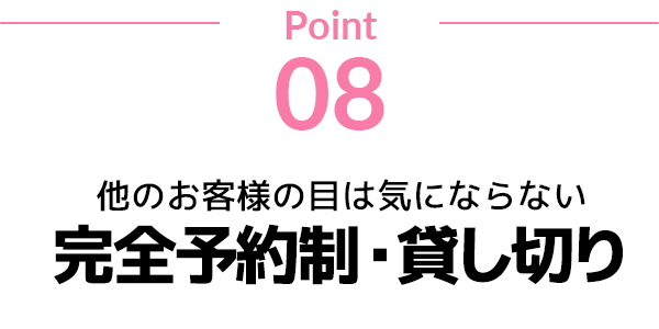 point08 他のお客様の目は気にならない完全予約制・貸し切り